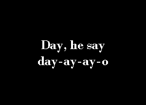 Day, he say

day-ay-ay-o