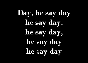 Day, he say day

he say day,
he say day,
he say day
he say (lay