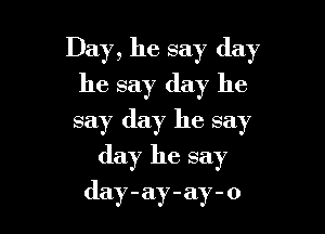 Day, he say day
he say day he

say day he say
day he say
day-ay-ay-o