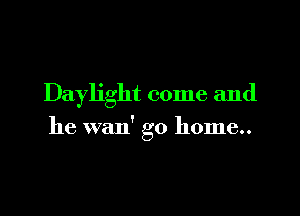 Daylight come and

he wan' go home..