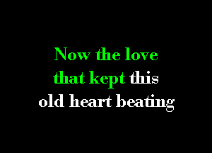 Now the love

that kept this
old heart beating