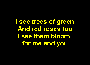 I see trees of green
And red roses too

I see them bloom
for me and you