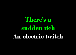 There's a

sudden itch
An electric twitch