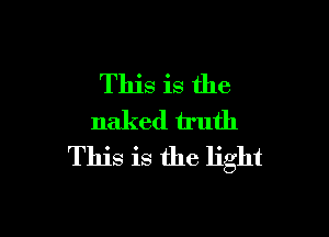 This is the

naked truth
This is the light
