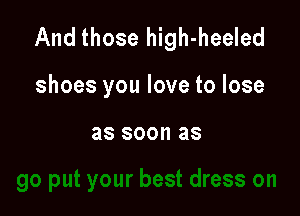 And those high-heeled

shoes you love to lose

as 800 as