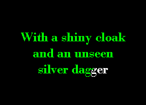With a shiny cloak

and an unseen

silver dagger

g