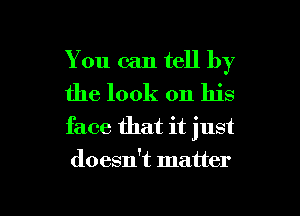 You can tell by
the look on his
face that it just

doesn't matter

g