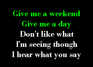 Give me a weekend
Give me a day
Don't like What
I'm seeing though
I hear What you say