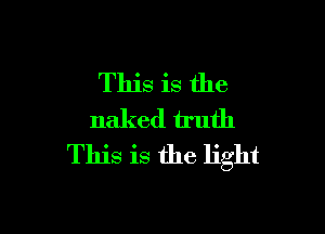 This is the

naked truth
This is the light