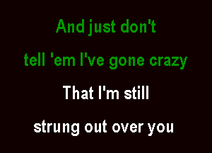 That I'm still

strung out over you