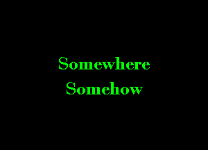 Somewhere

Somehow