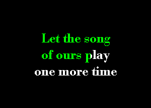 Let the song

of ours play
one more iime
