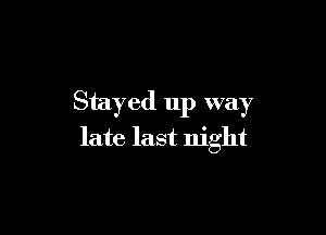 Stayed up way

late last night