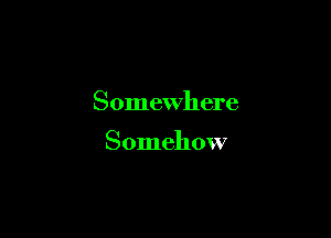 Somewhere

Somehow