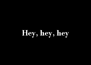 Hey, hey, hey