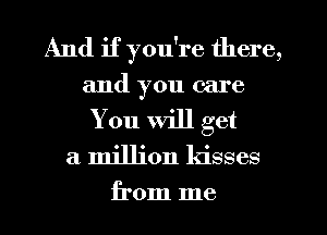 And if you're there,
and you care
You Will get

a million kisses

from me