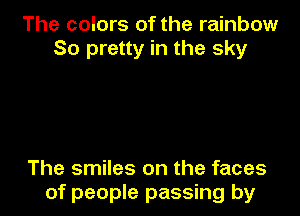 The colors of the rainbow
So pretty in the sky

The smiles on the faces

of people passing by