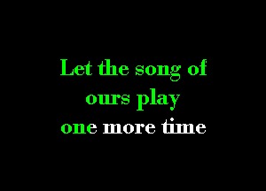 Let the song of

ours play
one more time