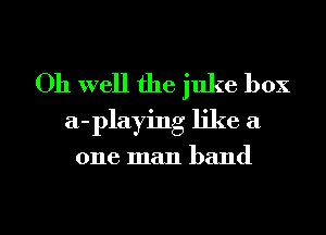 Oh well the juke box
a-playing like a

one man band

g