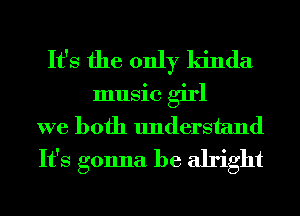 It's the only kinda
music girl
we both understand
It's gonna be alright