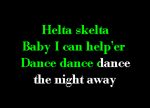 Helta skelta
Baby I can help'er
Dance dance dance

the night away