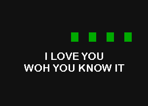 I LOVE YOU
WOH YOU KNOW IT
