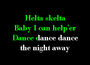 Helta skelta
Baby I can help'er
Dance dance dance

the night away