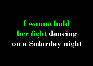 I wanna hold
her tight dancing
on a Saturday night

g