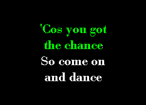 'Cos you got

the chance
So come on
and dance
