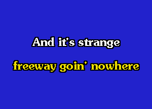 And it's strange

freeway goin' nowhere