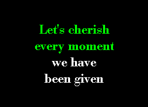 Let's cherish
every moment
we have

been given
