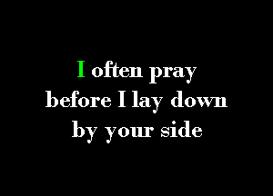 I often pray

before I lay down

by your side