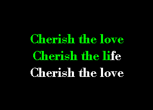 Cherish the love
Cherish the life
Cherish the love

g