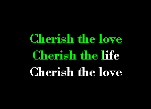 Cherish the love
Cherish the life
Cherish the love

g