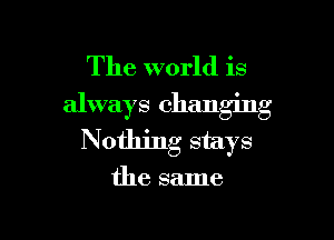 The world is
always changing

Nothing stays
the same