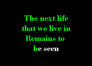 The next life

that we live in

Remains to
be seen