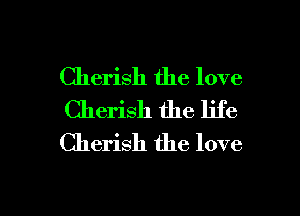 Cherish the love
Cherish the life
Cherish the love

g