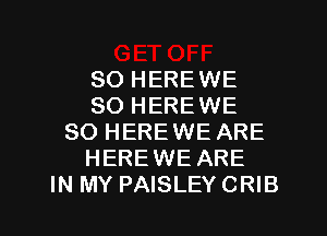 SO HEREWE
SO HEREWE
SO HEREWE ARE
HEREWE ARE

IN MY PAISLEY CRIB l