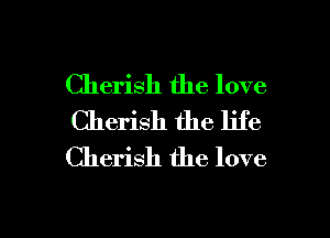 Cherish the love
Cherish the life
Cherish the love

g