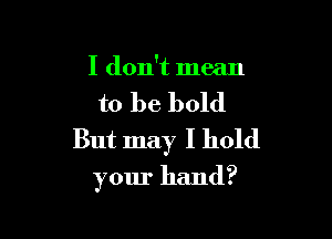 I don't mean

to be bold

But may I hold
your hand?