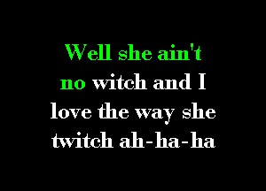 W ell she ain't

no Witch and I
love the way she

twitch ah- ha - 11a

g
