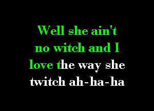 W ell she ain't

no Witch and I
love the way she

twitch ah- ha - 11a

g