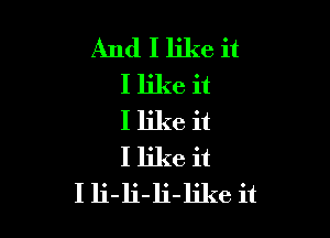 And I like it
I like it

I like it
I like it
I li-li-li-like it