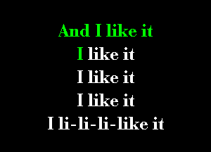 And I like it
I like it

I like it
I like it
I li-li-li-like it