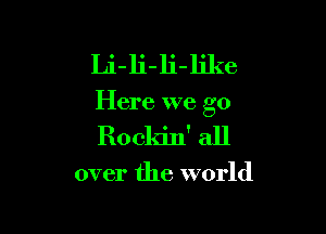 Li-li-li-like

Here we go

Rockin' all

over the world