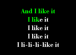 And I like it
I like it

I like it
I like it
I li-li-li-like it