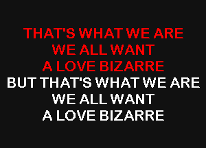 BUT THAT'S WHAT WE ARE
WE ALL WANT
A LOVE BIZARRE