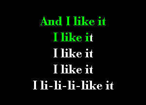 And I like it
I like it

I like it
I like it
I li-li-li-like it