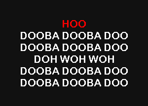 DOOBA DOOBA DOO
DOOBA DOOBA DOO
DOH WOH WOH
DOOBA DOOBA DOO
DOOBA DOOBA DOO