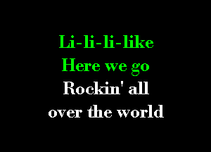 Li-li-li-like

Here we go

Rockin' all

over the world